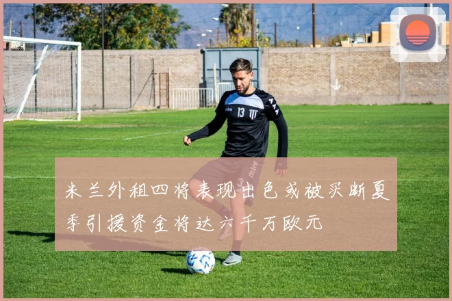 米兰外租四将表现出色或被买断夏季引援资金将达六千万欧元