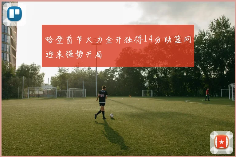 哈登首节火力全开独得14分助篮网迎来强势开局