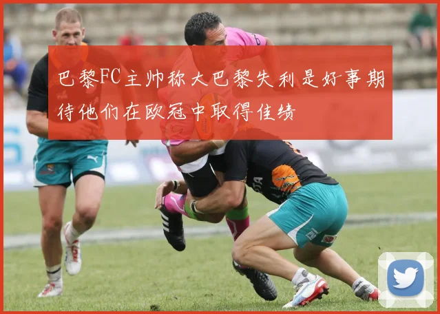 巴黎FC主帅称大巴黎失利是好事期待他们在欧冠中取得佳绩