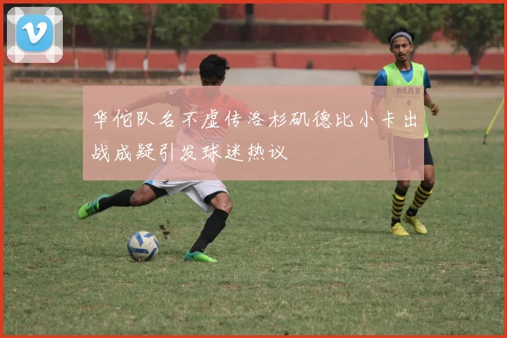 华佗队名不虚传洛杉矶德比小卡出战成疑引发球迷热议