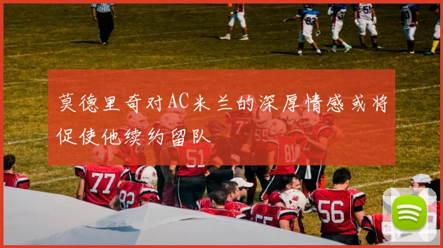 莫德里奇对AC米兰的深厚情感或将促使他续约留队
