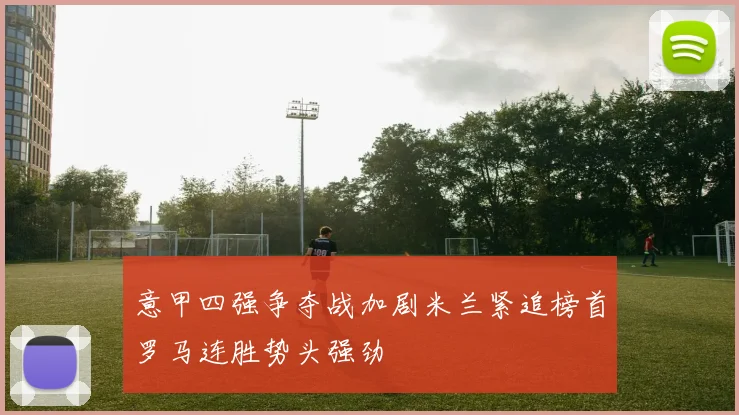 意甲四强争夺战加剧米兰紧追榜首罗马连胜势头强劲