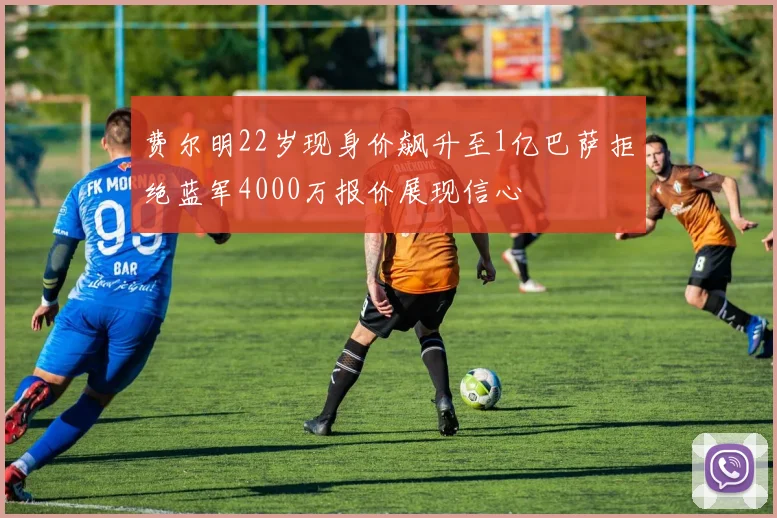 费尔明22岁现身价飙升至1亿巴萨拒绝蓝军4000万报价展现信心