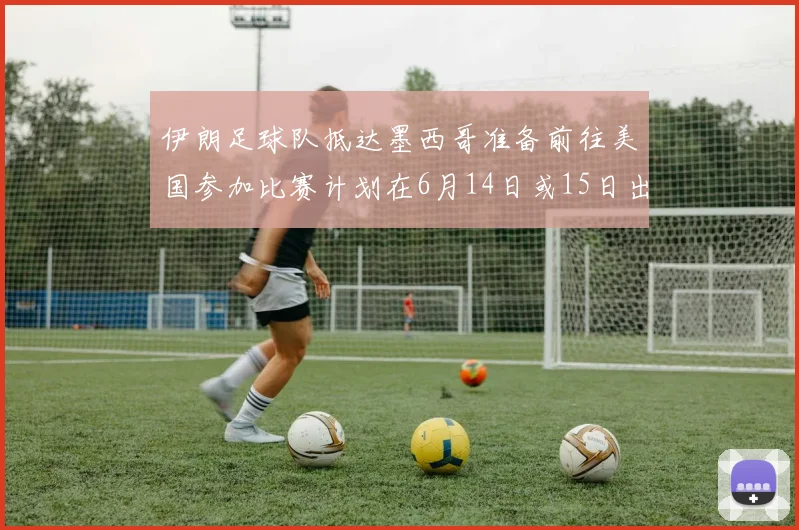 伊朗足球队抵达墨西哥准备前往美国参加比赛计划在6月14日或15日出发