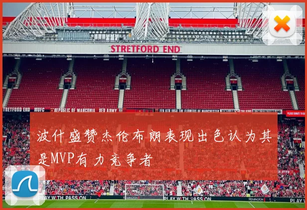 波什盛赞杰伦布朗表现出色认为其是MVP有力竞争者